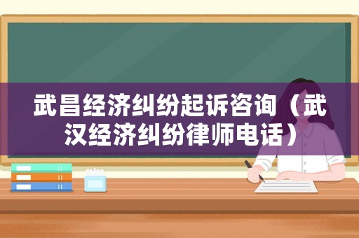 武昌經(jīng)濟糾紛起訴咨詢（武漢經(jīng)濟糾紛律師電話）