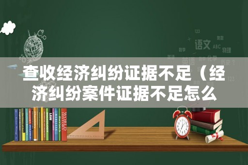查收經(jīng)濟糾紛證據(jù)不足（經(jīng)濟糾紛案件證據(jù)不足怎么辦）