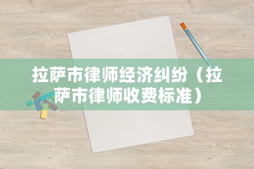 拉薩市律師經濟糾紛（拉薩市律師收費標準）