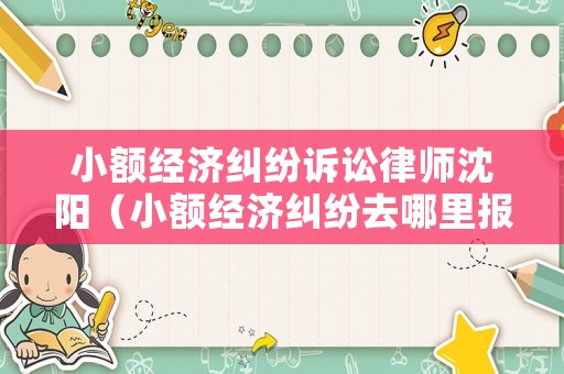 小額經(jīng)濟糾紛訴訟律師沈陽（小額經(jīng)濟糾紛去哪里報案）