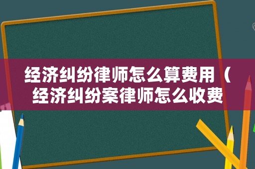 經(jīng)濟(jì)糾紛律師怎么算費用（經(jīng)濟(jì)糾紛案律師怎么收費）