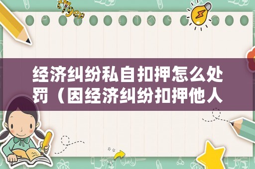經(jīng)濟(jì)糾紛私自扣押怎么處罰（因經(jīng)濟(jì)糾紛扣押他人財(cái)物）