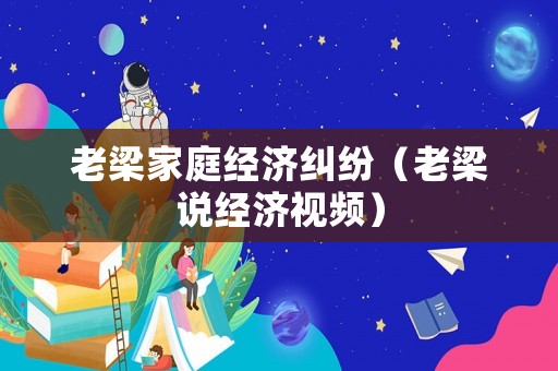 老梁家庭經(jīng)濟糾紛（老梁說經(jīng)濟視頻）