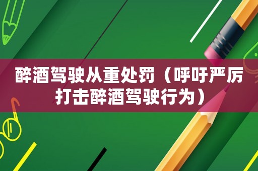 醉酒駕駛從重處罰（呼吁嚴(yán)厲打擊醉酒駕駛行為）