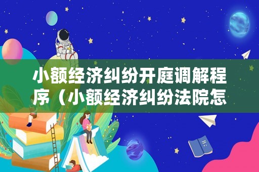 小額經濟糾紛開庭調解程序（小額經濟糾紛法院怎么處理）