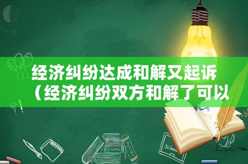 經濟糾紛達成和解又起訴（經濟糾紛雙方和解了可以撤訴嗎?）
