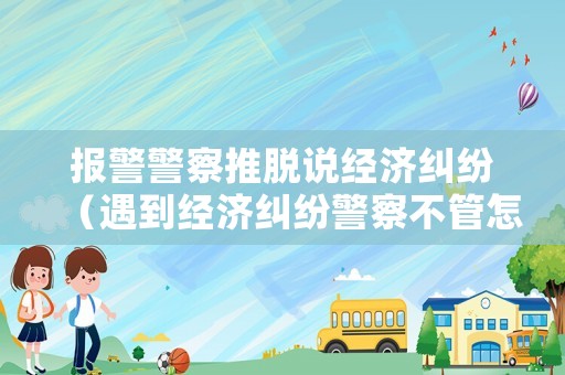 報警警察推脫說經(jīng)濟糾紛（遇到經(jīng)濟糾紛警察不管怎么辦）