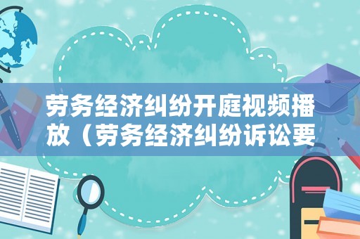 勞務經濟糾紛開庭視頻播放（勞務經濟糾紛訴訟要多久）