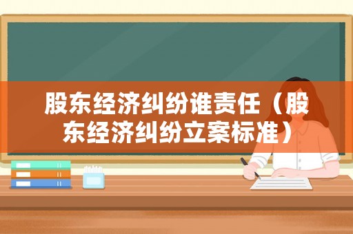 股東經(jīng)濟(jì)糾紛誰責(zé)任（股東經(jīng)濟(jì)糾紛立案標(biāo)準(zhǔn)）