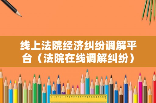 線上法院經(jīng)濟糾紛調(diào)解平臺（法院在線調(diào)解糾紛）