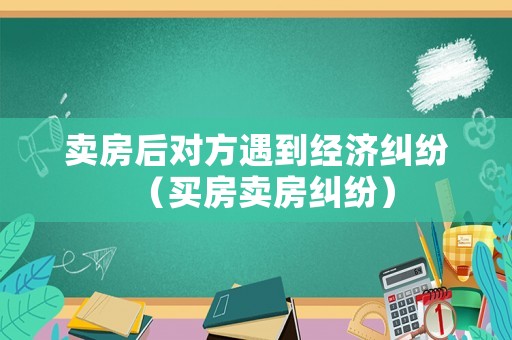 賣房后對方遇到經(jīng)濟(jì)糾紛（買房賣房糾紛）