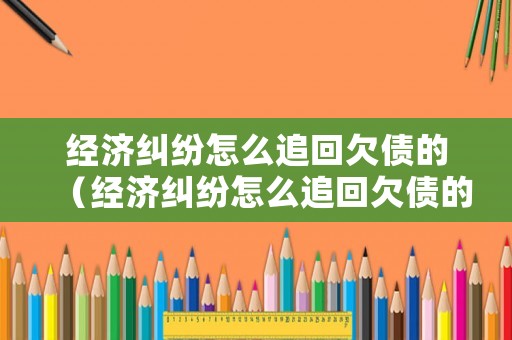 經(jīng)濟糾紛怎么追回欠債的（經(jīng)濟糾紛怎么追回欠債的錢）