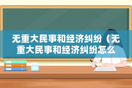 無重大民事和經濟糾紛（無重大民事和經濟糾紛怎么處理）
