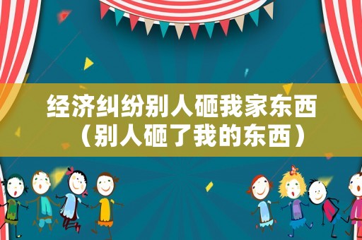 經濟糾紛別人砸我家東西（別人砸了我的東西）
