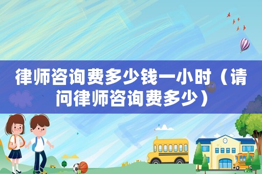 律師咨詢費多少錢一小時（請問律師咨詢費多少）