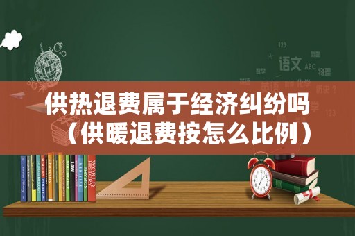 供熱退費屬于經濟糾紛嗎（供暖退費按怎么比例）