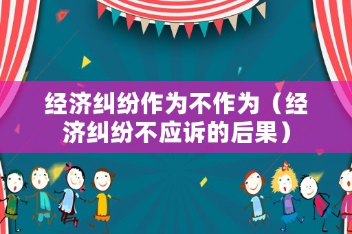 經濟糾紛作為不作為（經濟糾紛不應訴的后果）