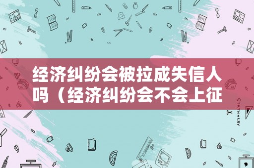 經濟糾紛會被拉成失信人嗎（經濟糾紛會不會上征信）