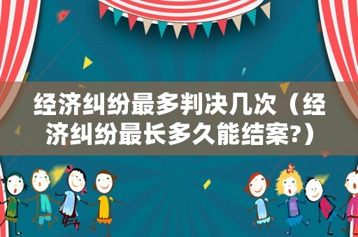 經濟糾紛最多判決幾次（經濟糾紛最長多久能結案?）