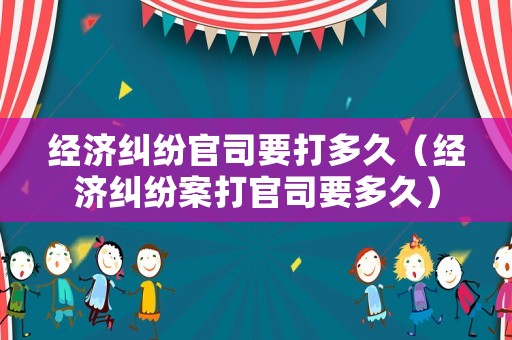 經(jīng)濟(jì)糾紛官司要打多久（經(jīng)濟(jì)糾紛案打官司要多久）