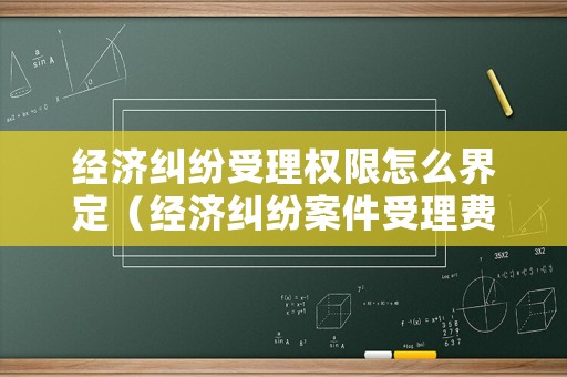 經(jīng)濟(jì)糾紛受理權(quán)限怎么界定（經(jīng)濟(jì)糾紛案件受理費(fèi)收費(fèi)標(biāo)準(zhǔn)）