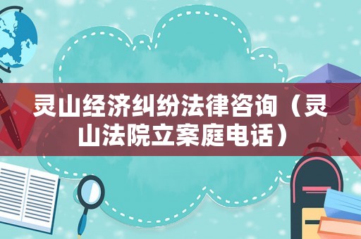靈山經濟糾紛法律咨詢（靈山法院立案庭電話）