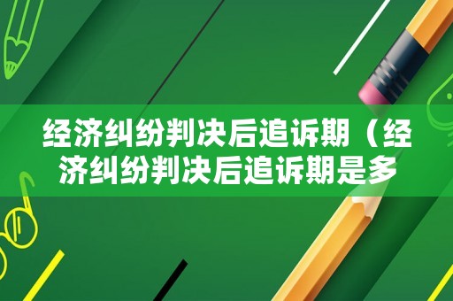 經濟糾紛判決后追訴期（經濟糾紛判決后追訴期是多久）