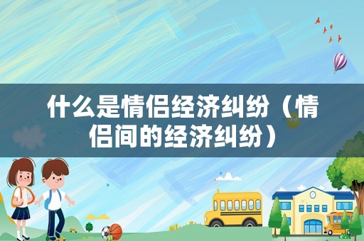 什么是情侶經濟糾紛（情侶間的經濟糾紛）
