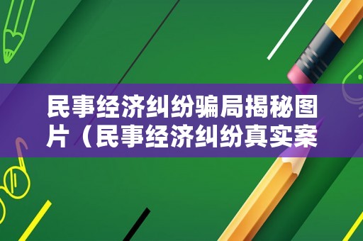 民事經濟糾紛騙局揭秘圖片（民事經濟糾紛真實案例）