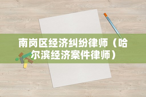 南崗區經濟糾紛律師（哈爾濱經濟案件律師）