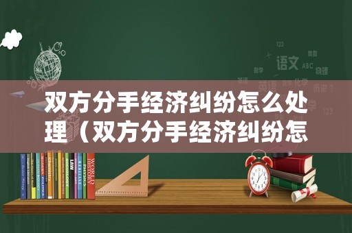 雙方分手經濟糾紛怎么處理（雙方分手經濟糾紛怎么處理最好）