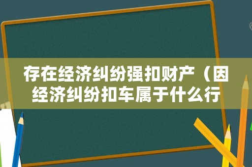 存在經(jīng)濟(jì)糾紛強(qiáng)扣財(cái)產(chǎn)（因經(jīng)濟(jì)糾紛扣車(chē)屬于什么行為）