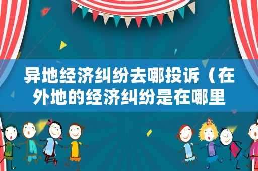 異地經(jīng)濟(jì)糾紛去哪投訴（在外地的經(jīng)濟(jì)糾紛是在哪里報(bào)案好）