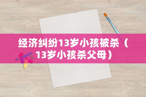 經濟糾紛13歲小孩被殺（13歲小孩殺父母）