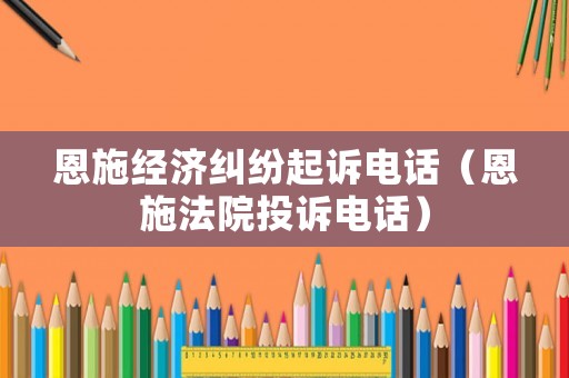 恩施經(jīng)濟(jì)糾紛起訴電話(huà)（恩施法院投訴電話(huà)）