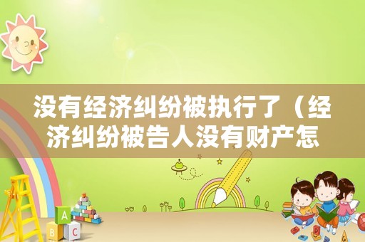 沒有經濟糾紛被執行了（經濟糾紛被告人沒有財產怎么辦）
