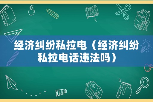 經濟糾紛私拉電（經濟糾紛私拉電話違法嗎）