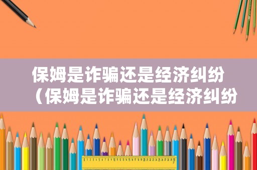 保姆是詐騙還是經濟糾紛（保姆是詐騙還是經濟糾紛呢）