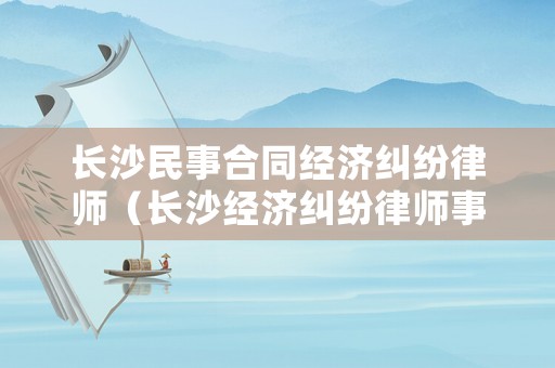 長沙民事合同經(jīng)濟(jì)糾紛律師（長沙經(jīng)濟(jì)糾紛律師事務(wù)所排行）