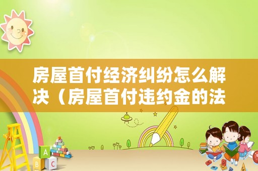 房屋首付經濟糾紛怎么解決（房屋首付違約金的法律規定）