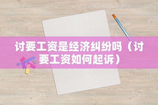 討要工資是經濟糾紛嗎（討要工資如何起訴）