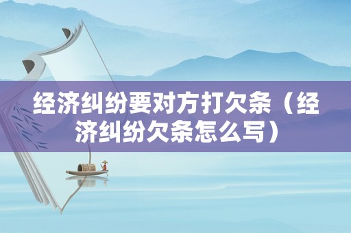經濟糾紛要對方打欠條（經濟糾紛欠條怎么寫）