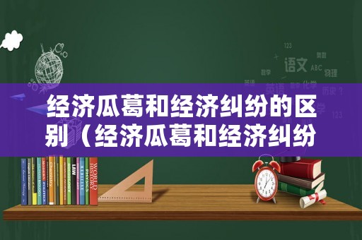 經(jīng)濟(jì)瓜葛和經(jīng)濟(jì)糾紛的區(qū)別（經(jīng)濟(jì)瓜葛和經(jīng)濟(jì)糾紛的區(qū)別是什么）