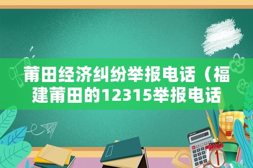 莆田經濟糾紛舉報電話（福建莆田的12315舉報電話是多少）