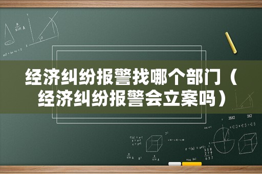 經(jīng)濟(jì)糾紛報警找哪個部門（經(jīng)濟(jì)糾紛報警會立案嗎）