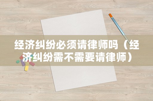 經濟糾紛必須請律師嗎（經濟糾紛需不需要請律師）