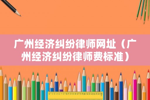 廣州經濟糾紛律師網址（廣州經濟糾紛律師費標準）