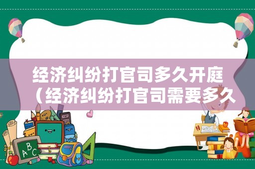 經(jīng)濟糾紛打官司多久開庭（經(jīng)濟糾紛打官司需要多久）