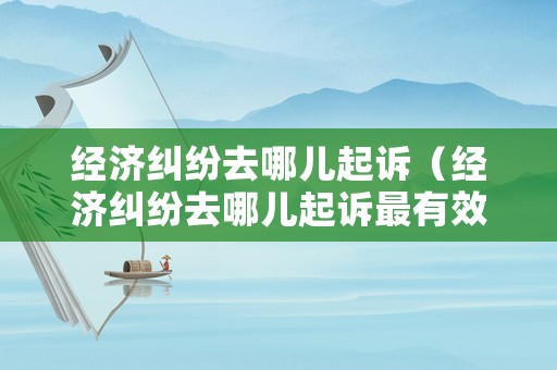 經(jīng)濟(jì)糾紛去哪兒起訴（經(jīng)濟(jì)糾紛去哪兒起訴最有效）