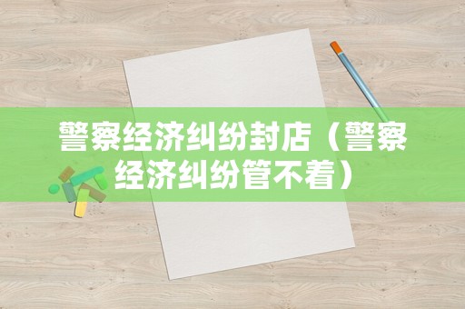 警察經(jīng)濟(jì)糾紛封店（警察經(jīng)濟(jì)糾紛管不著）